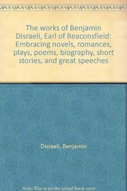 The works of Benjamin Disraeli, Earl of Beaconsfield: Embracing novels, romances, plays, poems, biography, short stories, and great speeches