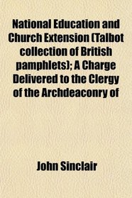 National Education and Church Extension (Talbot collection of British pamphlets); A Charge Delivered to the Clergy of the Archdeaconry of