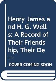 Henry James and H. G. Wells: A Record of Their Friendship, Their Debate on the Art of Fiction, and Their Quarrel