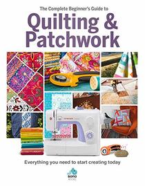 The Complete Beginner's Guide to Quilting & Patchwork: Everything You Need to Start Creating Today