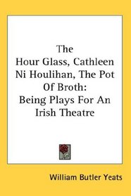 The Hour Glass, Cathleen Ni Houlihan, The Pot Of Broth: Being Plays For An Irish Theatre