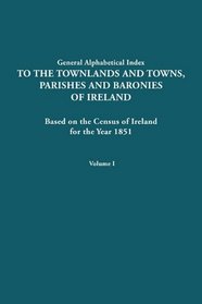 General Alphabetical Index to the Townlands and Towns, Parishes and Baronies of Ireland for the Year 1851. Volume I