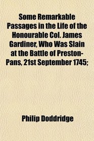 Some Remarkable Passages in the Life of the Honourable Col. James Gardiner, Who Was Slain at the Battle of Preston-Pans, 21st September 1745;