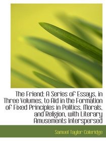 The Friend: A Series of Essays, in Three Volumes, to Aid in the Formation of Fixed Principles in Pol