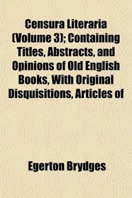 Censura Literaria (Volume 3); Containing Titles, Abstracts, and Opinions of Old English Books, With Original Disquisitions, Articles of