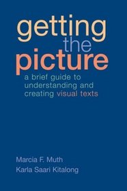 Getting the Picture : A Brief Guide to Understanding and Creating Visual Texts