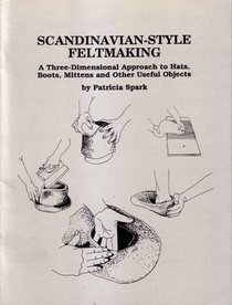 Scandinavian-Style Feltmaking: A Three Dimensional Approach to Hats, Boots, Mittens, and Other Beautiful Objects