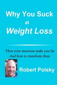 Why You Suck at Weight Loss: How your emotions make you fat,  And how to transform them.