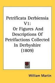 Petrificata Derbiensia V1: Or Figures And Descriptions Of Petrifactions Collected In Derbyshire (1809)