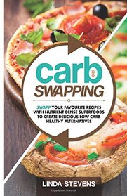 Carb Swapping: Swap Your Favorite Recipes with Nutrient Dense Superfoods To Create Delicious, Low Carb Healthy Alternatives