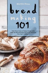 Bread Making 101: Get Your Dose of Daily Bread with Over 25 Mouthwatering Bread Recipes You Can't Resist!