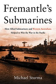 Fremantle's Submarines: How Allied Submariners and Western Australians Helped to Win the War in the Pacific