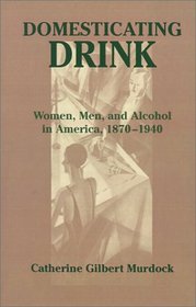 Domesticating Drink : Women, Men, and Alcohol in America, 1870-1940 (Gender Relations in the American Experience)