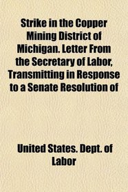 Strike in the Copper Mining District of Michigan. Letter From the Secretary of Labor, Transmitting in Response to a Senate Resolution of