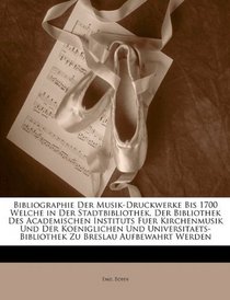 Bibliographie Der Musik-Druckwerke Bis 1700 Welche in Der Stadtbibliothek, Der Bibliothek Des Academischen Instituts Fuer Kirchenmusik Und Der Koeniglichen ... Breslau Aufbewahrt Werden (German Edition)