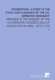 Foundations: a Study in the Ethics and Economics of the Co-Operative Movement: Prepared at the Request of the Co-Operative Congress Held at Gloucester in April, 1879 [ 1916 ]