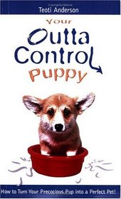 Your Outta Control Puppy: How to Turn Your Precocious Pup Into a Perfect Pet