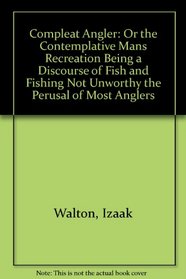 Compleat Angler: Or the Contemplative Mans Recreation Being a Discourse of Fish and Fishing Not Unworthy the Perusal of Most Anglers