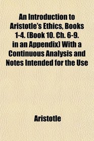 An Introduction to Aristotle's Ethics, Books 1-4. (Book 10. Ch. 6-9. in an Appendix) With a Continuous Analysis and Notes Intended for the Use