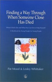 Finding a Way Through When Someone Close Has Died: What It Feels Like and What You Can Do to Help Yourself : By Young People, for Young People