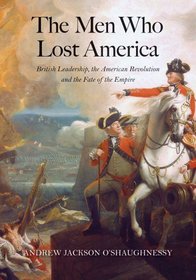 The Men Who Lost America: British Leadership, the American Revolution, and the Fate of the Empire (The Lewis Walpole Series in Eighteenth-C)