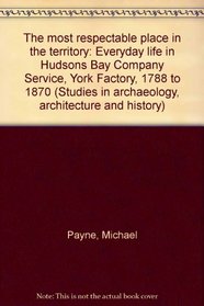 The most respectable place in the territory: Everyday life in Hudson's Bay Company service, York Factory, 1788 to 1870 (Studies in archaeology, architecture, and history)