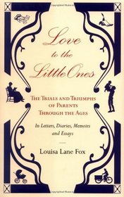 Love to the Little Ones: The Trials and Triumphs of Parents Through the Ages in Letters, Diaries, Memoirs and Essays
