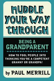 Muddle Your Way Through Being a Grandparent: How to fool people into thinking you're a competent Granny or Gramps!