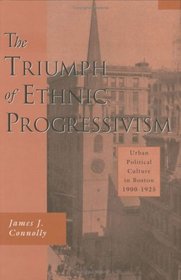 The Triumph of Ethnic Progressivism : Urban Political Culture in Boston, 1900-1925