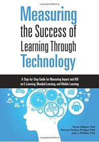 Measuring the Success of Learning Through Technology: A Guide for Measuring Impact and Calculating ROI on E-Learning, Blended Learning, and Mobile Learning