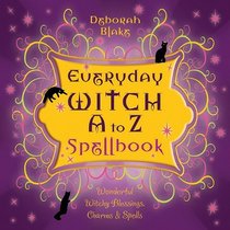 Everyday Witch A to Z Spellbook: Wonderfully Witchy Blessings, Charms & Spells