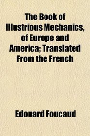 The Book of Illustrious Mechanics, of Europe and America; Translated From the French