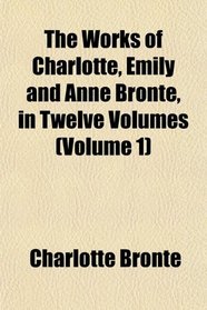 The Works of Charlotte, Emily and Anne Bront, in Twelve Volumes (Volume 1)