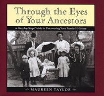 Through the Eyes of Your Ancestors : A Step-by-Step Guide to Uncovering Your Family's History