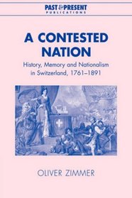 A Contested Nation: History, Memory and Nationalism in Switzerland, 1761-1891 (Past and Present Publications)