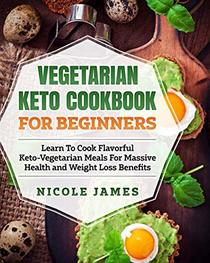 Vegetarian Keto Cookbook For Beginners: Learn To Cook Flavorful Keto-Vegetarian Meals For Massive Health and Weight Loss Benefits