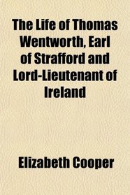 The Life of Thomas Wentworth, Earl of Strafford and Lord-Lieutenant of Ireland