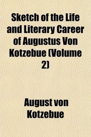 Sketch of the Life and Literary Career of Augustus Von Kotzebue (Volume 2)