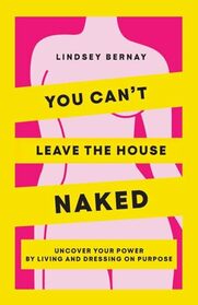 You Can't Leave the House Naked: Uncover Your Power by Living and Dressing on Purpose