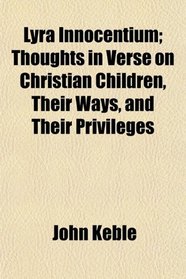 Lyra Innocentium; Thoughts in Verse on Christian Children, Their Ways, and Their Privileges