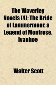 The Waverley Novels (4); The Bride of Lammermoor. a Legend of Montrose. Ivanhoe
