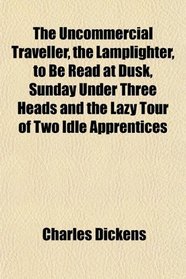 The Uncommercial Traveller, the Lamplighter, to Be Read at Dusk, Sunday Under Three Heads and the Lazy Tour of Two Idle Apprentices