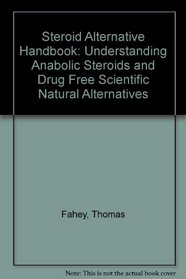 Steroid Alternative Handbook: Understanding Anabolic Steroids and Drug Free Scientific Natural Alternatives
