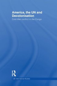 America, the UN and Decolonisation: Cold War Conflict in the Congo (Lse International Studies)