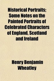 Historical Portraits; Some Notes on the Painted Portraits of Celebrated Characters of England, Scotland and Ireland