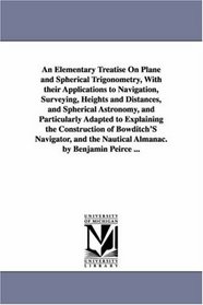 An Elementary Treatise on Plane and Spherical Trigonometry, with applications to navigation, surveying, heights and distances, and spherical astronomy