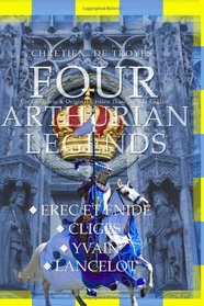 Four Arthurian Legends: Erec et Enide, Cliges, Yvain, and Lancelot: The Complete & Original Edition Translated to English
