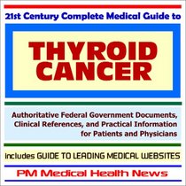 21st Century Complete Medical Guide to Thyroid Cancer - Authoritative Government Documents and Clinical References for Patients and Physicians with Practical ... on Diagnosis and Treatment Options