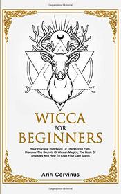 Wicca For Beginners: Your Practical Handbook of The Wiccan Path. Discover the Secrets of Wiccan Magick and Spells and How to craft Your Book of Shadows.