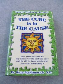 The cure is the cause: Nature's wisdom and life itself : a guide to health, happiness, harmony, love, success, liberty and truth